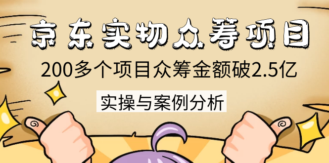 京东实物众筹项目：200多个项目众筹金额破2.5亿，实操与案例分析（4节课）-千羽资源库