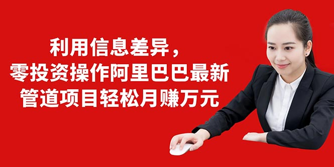 利用信息差异，零投资操作阿里巴巴最新管道项目轻松月赚10000+-千羽资源库