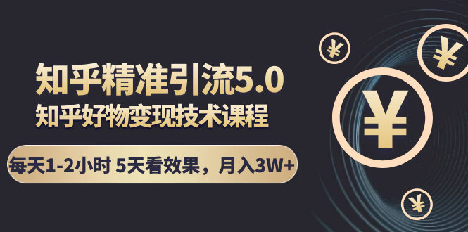 知乎精准引流5.0+知乎好物变现技术课程：每天1-2小时5天看效果，月入3W+-千羽资源库