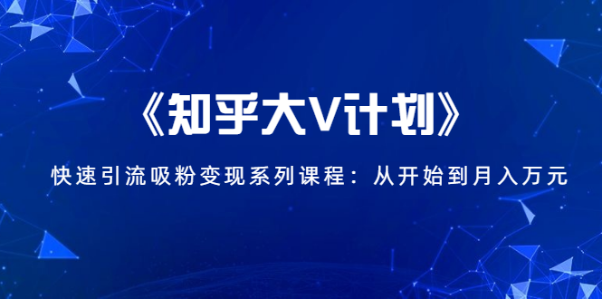 《知乎大V计划》快速引流吸粉变现系列课程：从0开始到月入万元-千羽资源库