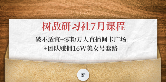 树敌研习社7月课程：破不适宜+零粉万人直播间卡广场+团队赚佣16W美女号套路-千羽资源库