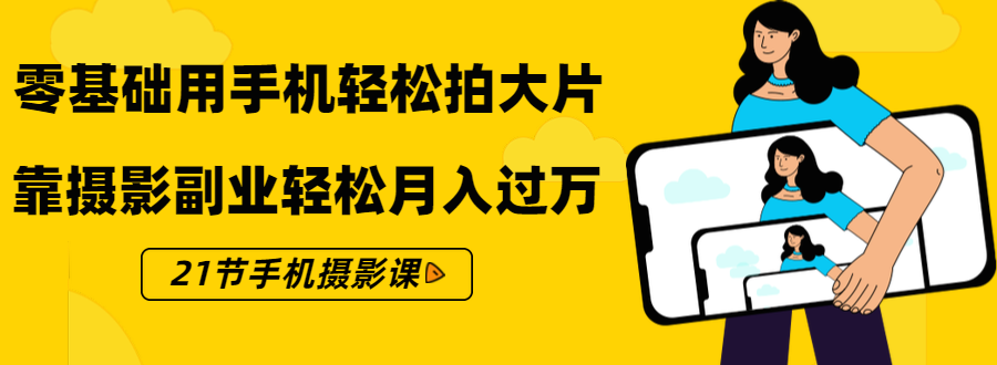 零基础用手机轻松拍大片，靠摄影副业轻松月入过万（21节手机摄影课）-千羽资源库