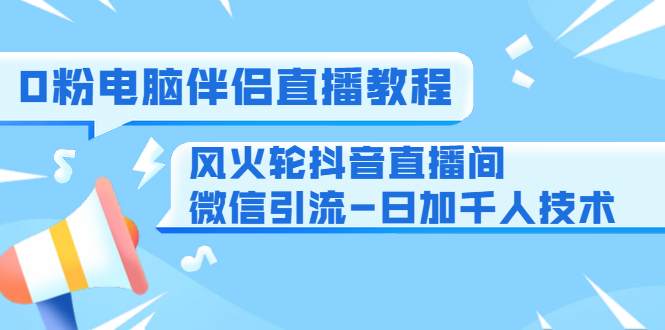 0粉电脑伴侣直播教程+风火轮抖音直播间微信引流-日加千人技术（两节视频）-千羽资源库