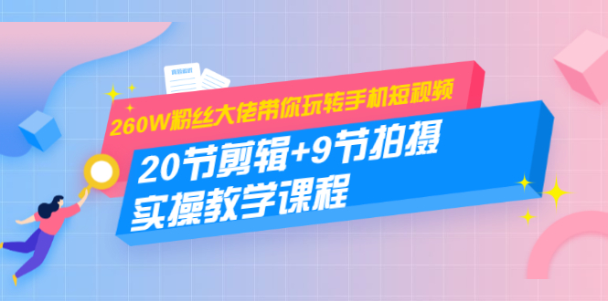 260W粉丝大佬带你玩转手机短视频：20节剪辑+9节拍摄 实操教学课程-千羽资源库