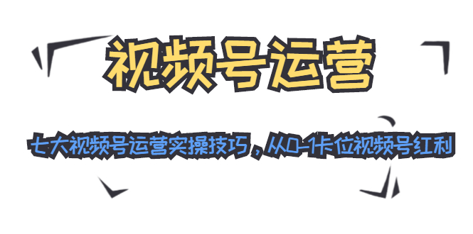 视频号运营：七大视频号运营实操技巧，从0-1卡位视频号红利-千羽资源库