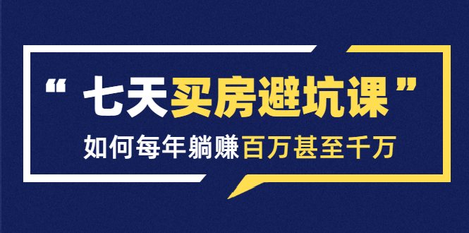 七天买房避坑课：人生中最为赚钱的投资，如何每年躺赚百万甚至千万-千羽资源库