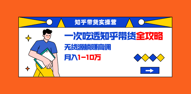 知乎带货实操营：一次吃透知乎带货全攻略 无货源躺赚高佣，月入1-10万-千羽资源库