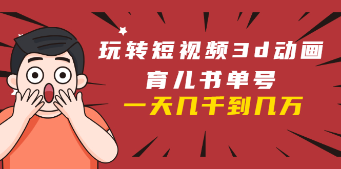 玩转短视频3D动画育儿书单号：实战操作一天几千，好的时候一天几万收益-千羽资源库