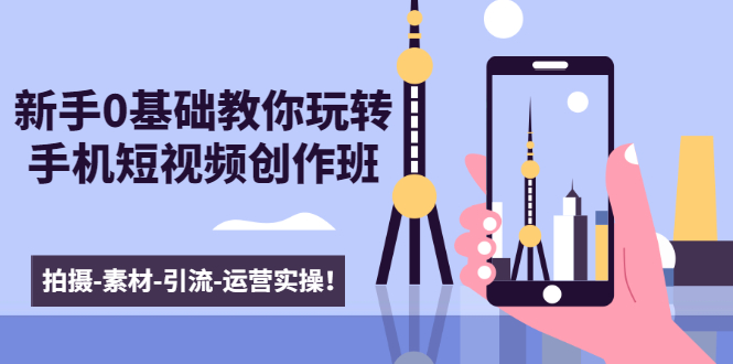 新手0基础教你玩转手机短视频创作班：拍摄-素材-引流-运营实操！-千羽资源库