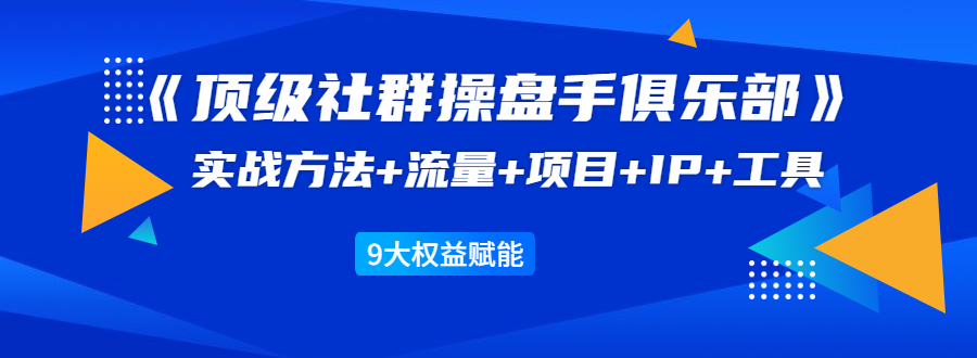 《顶级社群操盘手俱乐部》实战方法+流量+项目+IP+工具 9大权益赋能-千羽资源库