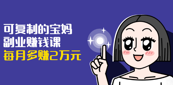 可复制的宝妈副业赚钱课：左手赚这在右手带娃，每月多赚2万元-千羽资源库