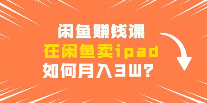 闲鱼赚钱课：在闲鱼卖ipad，如何月入3W？详细操作教程-千羽资源库