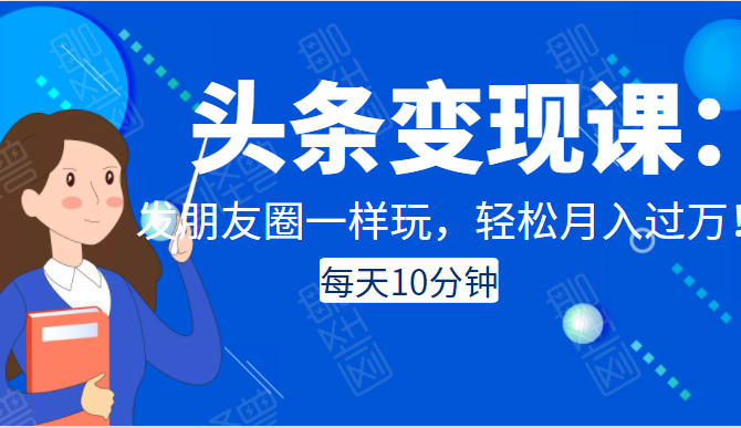 头条变现课：每天10分钟，像发朋友圈一样玩头条，轻松月入过万！-千羽资源库