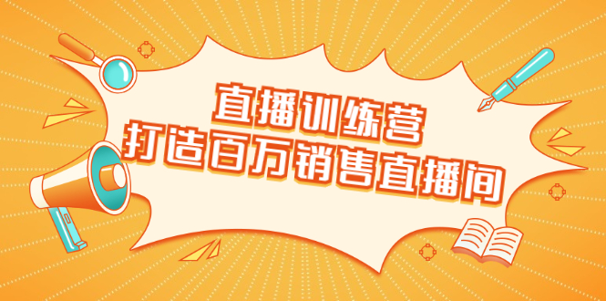 直播训练营：打造百万销售直播间 教会你如何直播带货，抓住直播大风口-千羽资源库