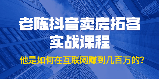 老陈抖音卖房拓客实战课程，他是如何在互联网赚到几百万的？价值1999元-千羽资源库