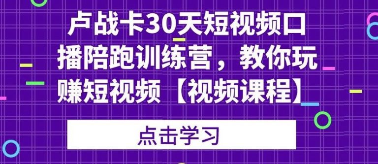 卢战卡30天短视频口播陪跑训练营，教你玩赚短视频-千羽资源库