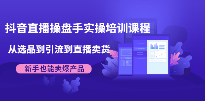 抖音直播操盘手实操培训课程：从选品到引流到直播卖货，新手也能卖爆产品-千羽资源库