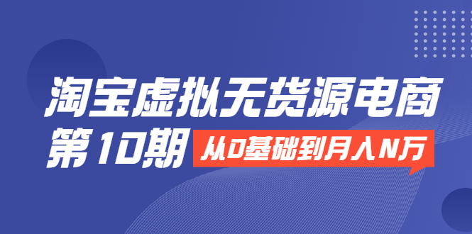 淘宝虚拟无货源电商第10期：从0基础到月入N万，全程实操，可批量操作-千羽资源库