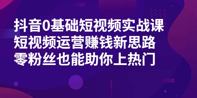 抖音0基础短视频实战课，短视频运营赚钱新思路，零粉丝也能助你上热门-千羽资源库