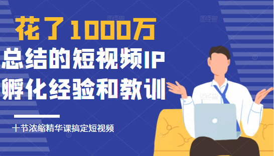 花了1000万总结出来的短视频IP孵化经验和教训，10堂浓缩精华课助你搞定短视频-千羽资源库