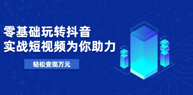 零基础玩转抖音，实战短视频为你助力，轻松变现万元-千羽资源库