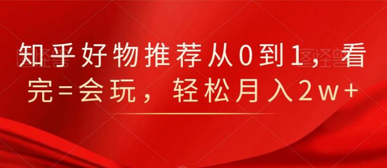 知乎好物推荐从0到1，看完=会玩，轻松月入2w+-千羽资源库