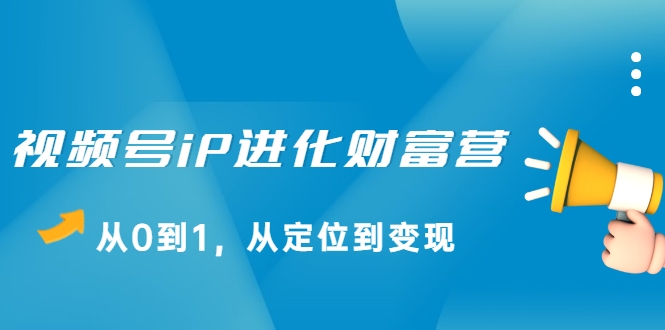 视频号iP进化财富营，从0到1，从定位到变现赚钱（价值1577元）-千羽资源库
