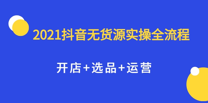2021抖音无货源实操全流程，开店+选品+运营，全职兼职都可操作-千羽资源库