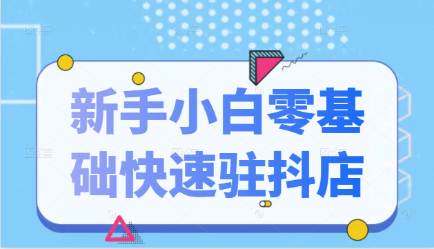 抖音小店新手小白零基础快速入驻抖店100%开通（全套11节课程）-千羽资源库