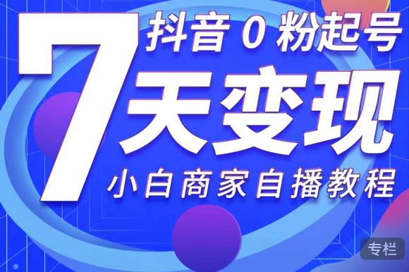 抖音0粉起号7天变现，无需专业的团队，小白商家从0到1自播教程-千羽资源库