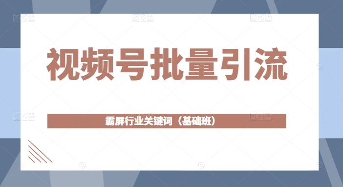 视频号批量引流，霸屏行业关键词（基础班）全面系统讲解视频号玩法-千羽资源库