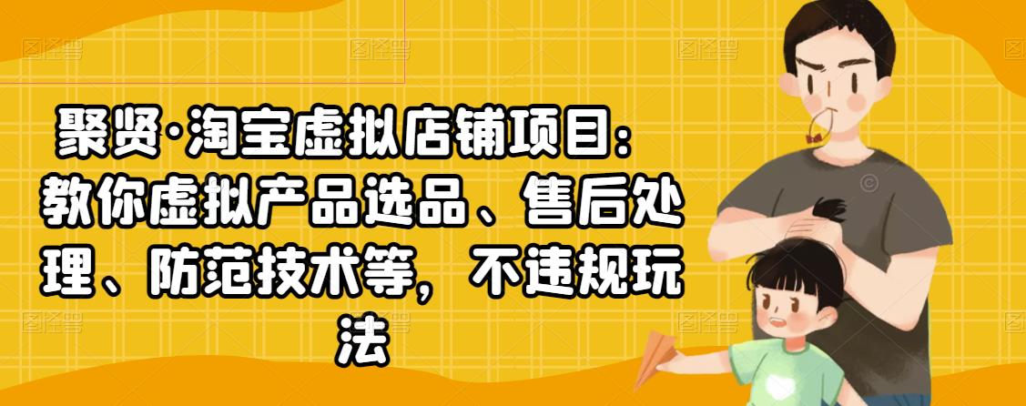 聚贤·淘宝虚拟店铺项目：教你虚拟产品选品、售后处理、防范技术等，不违规玩法-千羽资源库