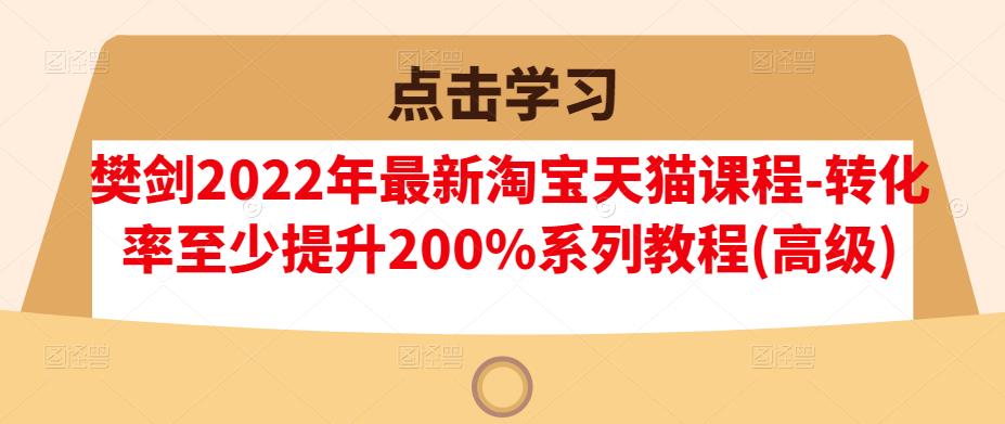 樊剑2022年最新淘宝天猫课程-转化率至少提升200%系列教程(高级)-千羽资源库