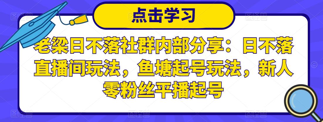老梁日不落社群内部分享：日不落直播间玩法，鱼塘起号玩法，新人零粉丝平播起号-千羽资源库