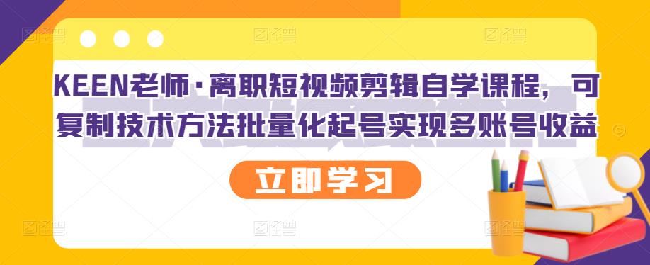 KEEN老师·离职短视频剪辑自学课程，可复制技术方法批量化起号实现多账号收益-千羽资源库