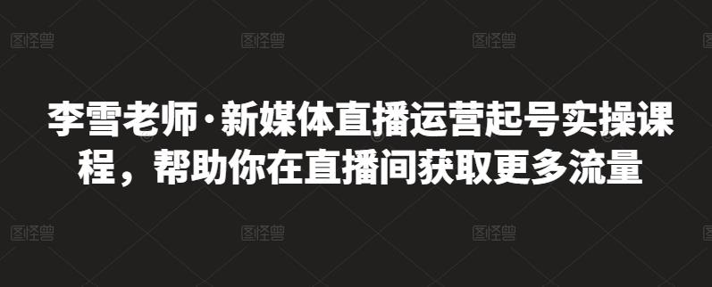 李雪老师·新媒体直播运营起号实操课程，帮助你在直播间获取更多流量-千羽资源库
