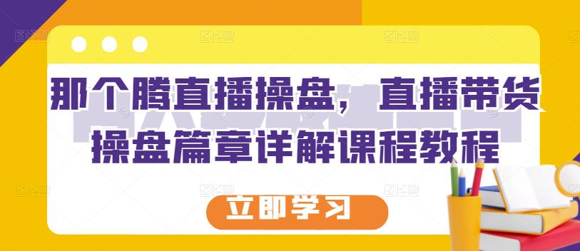 那个腾直播操盘，直播带货操盘篇章详解课程教程-千羽资源库