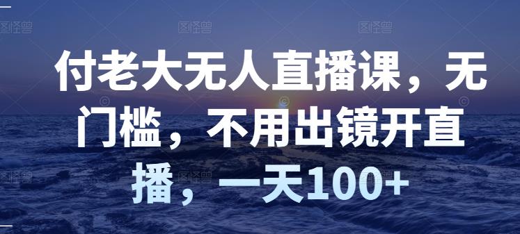 付老大无人直播课，无门槛，不用出镜开直播，一天100+-千羽资源库