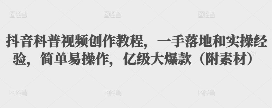 抖音科普视频创作教程，一手落地和实操经验，简单易操作，亿级大爆款（附素材）-千羽资源库