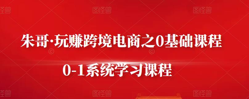 朱哥·玩赚跨境电商之0基础课程，0-1系统学习课程-千羽资源库