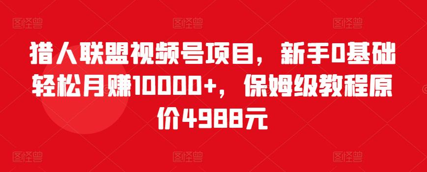 猎人联盟视频号项目，新手0基础轻松月赚10000+，保姆级教程原价4988元-千羽资源库
