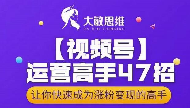 大敏思维-视频号运营高手47招，让你快速成为涨粉变现高手-千羽资源库