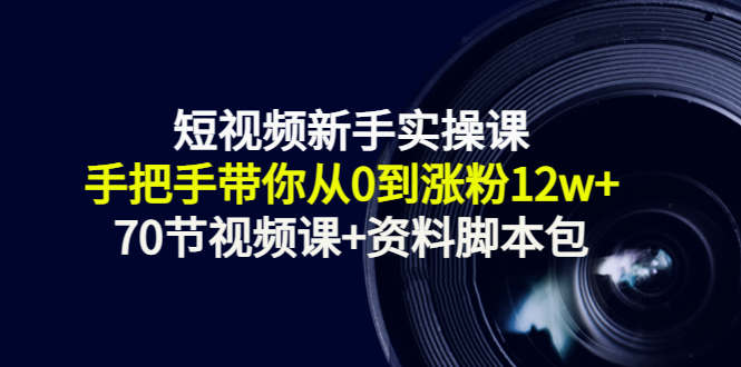 短视频新手实操课：手把手带你从0到涨粉12w+（70节视频课+资料脚本包）-千羽资源库