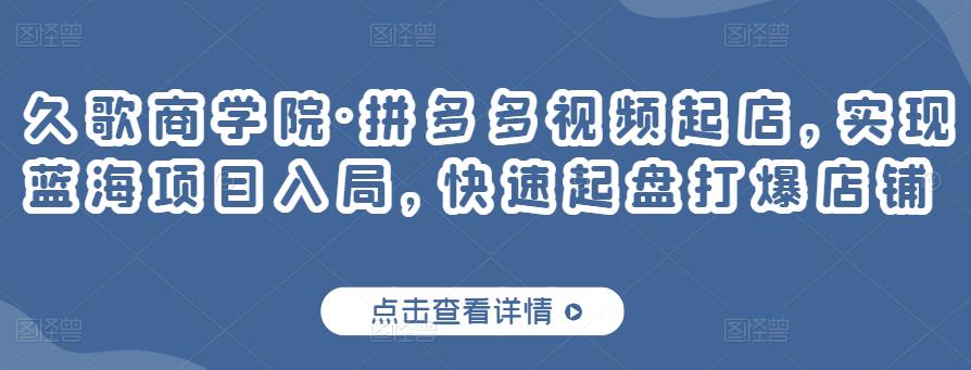 久歌商学院·拼多多视频起店，实现蓝海项目入局，快速起盘打爆店铺-千羽资源库