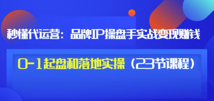 秒懂代运营：品牌IP操盘手实战赚钱，0-1起盘和落地实操（23节课程）价值199-千羽资源库