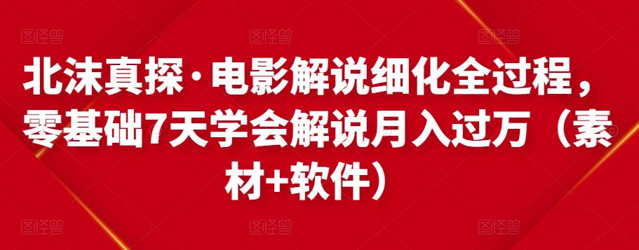 北沫真探·电影解说细化全过程，零基础7天学会电影解说月入过万（教程+素材+软件）-千羽资源库