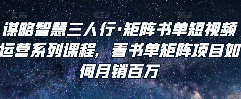 谋略智慧三人行·矩阵书单短视频运营系列课程，看书单矩阵项目如何月销百万-千羽资源库