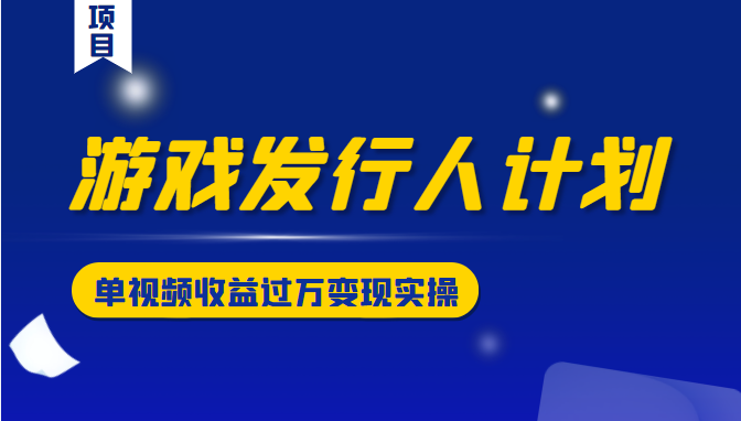 游戏发行人计划变现实操项目，单视频收益过万（34节视频课）-千羽资源库