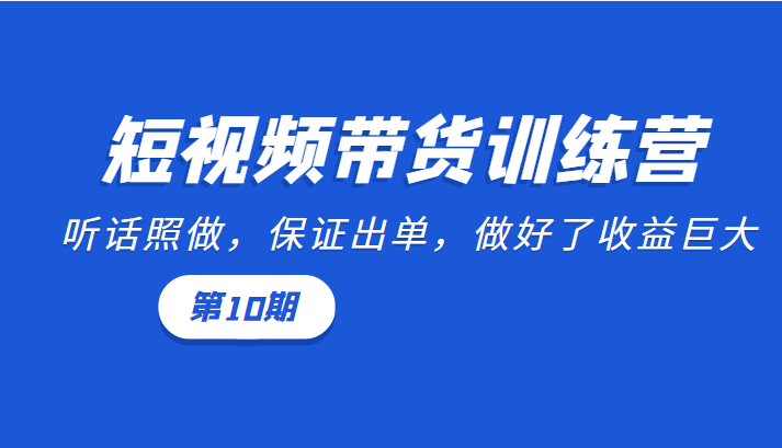 短视频带货训练营：听话照做，保证出单，做好了收益巨大（第10期）-千羽资源库