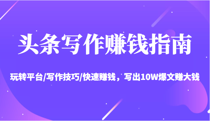 头条写作赚钱指南：玩转平台/写作技巧/快速赚钱，写出10W爆文赚大钱【送资料包】-千羽资源库